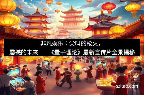 非凡娱乐：尖叫的枪火，震撼的未来——《量子理论》最新宣传片全景揭秘
