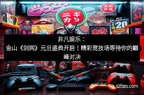 非凡娱乐：金山《剑网》元旦盛典开启！精彩竞技场等待你的巅峰对决
