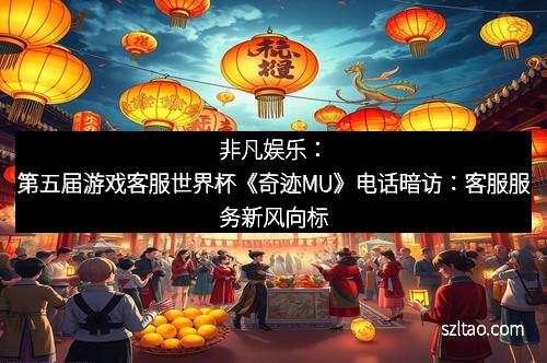 非凡娱乐：第五届游戏客服世界杯《奇迹MU》电话暗访：客服服务新风向标